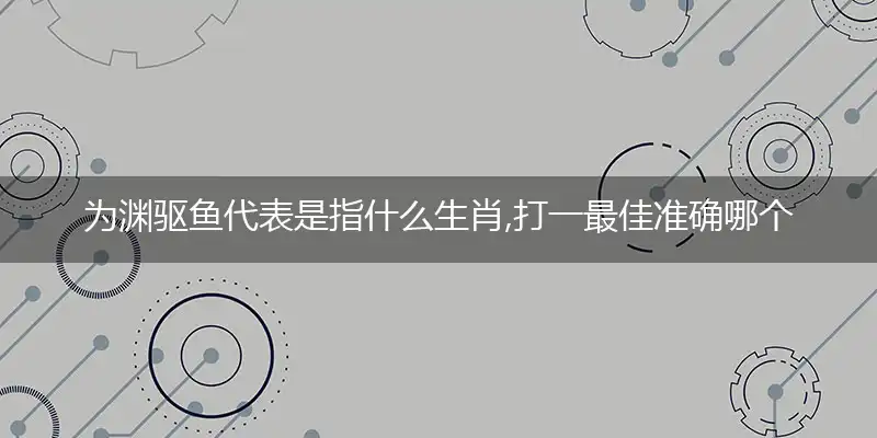 为渊驱鱼代表是指什么生肖,打一最佳准确哪个生肖,谜底答案解读