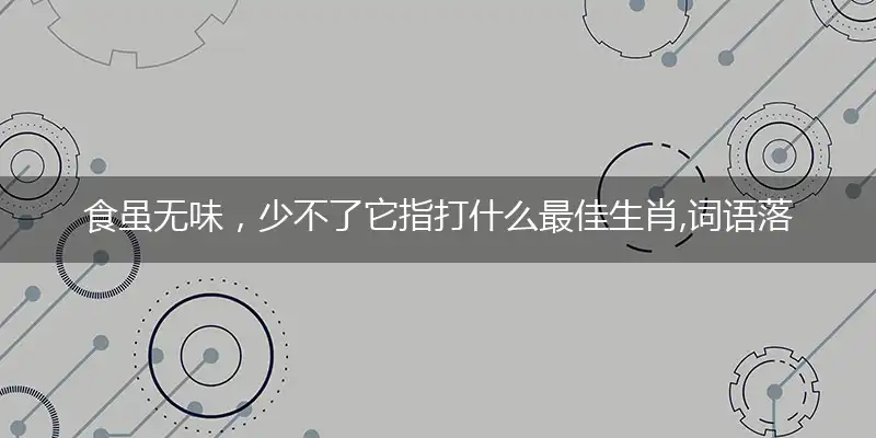 食虽无味，少不了它指打什么最佳生肖,词语落实解释释义