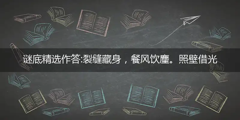 谜底精选作答:裂缝藏身，餐风饮麈。照壁借光，苦读诗书打个最佳精准生肖,解释落实释义成语