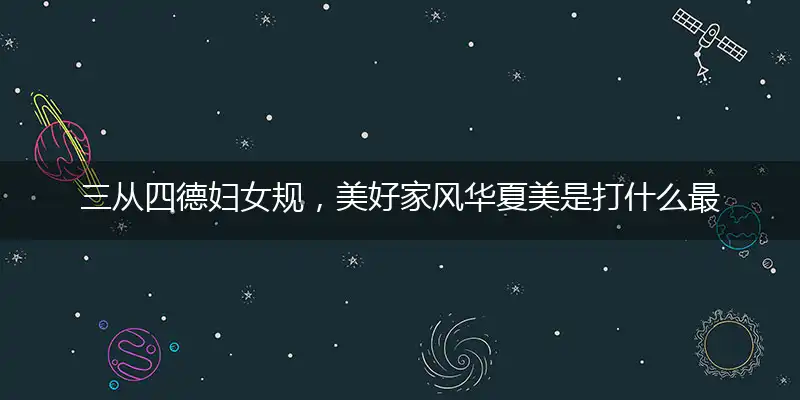 三从四德妇女规，美好家风华夏美是打什么最佳精准生肖,解释落实成语释义