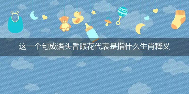 这一个句成语头昏眼花代表是指什么生肖释义,正确答案已解读!