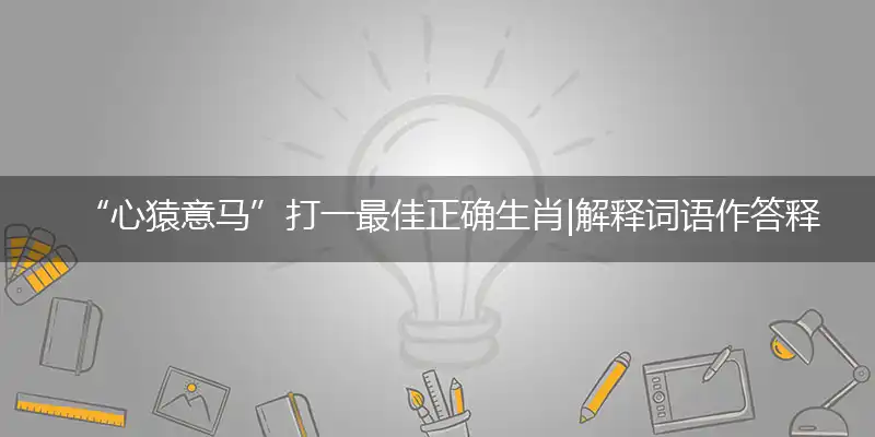 “心猿意马”打一最佳正确生肖|解释词语作答释义