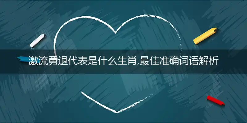 激流勇退代表是什么生肖,最佳准确词语解析