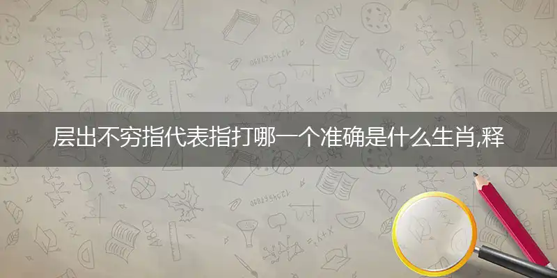 层出不穷指代表指打哪一个准确是什么生肖,释义最佳完美词语解析