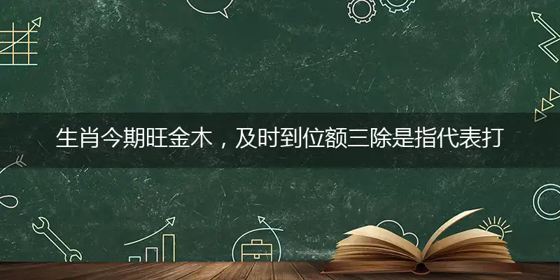 生肖今期旺金木，及时到位额三除是指代表打哪个生肖,最佳成语解释释义