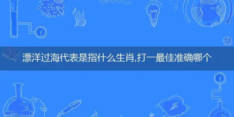 漂洋过海代表是指什么生肖,打一最佳准确哪个生肖,释义谜底解读