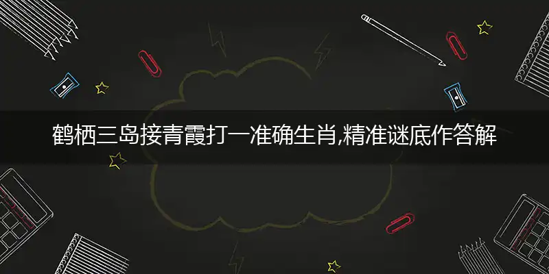 鹤栖三岛接青霞打一准确生肖,精准谜底作答解读