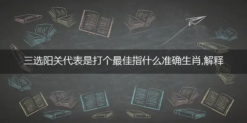 三选阳关代表是打个最佳指什么准确生肖,解释成语落实阐述诠释义