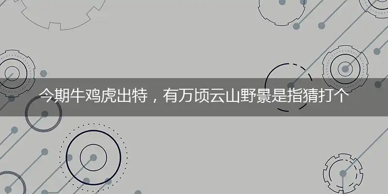 今期牛鸡虎出特，有万顷云山野景是指猜打个最佳精确肖肖,释义谜底解释赏析