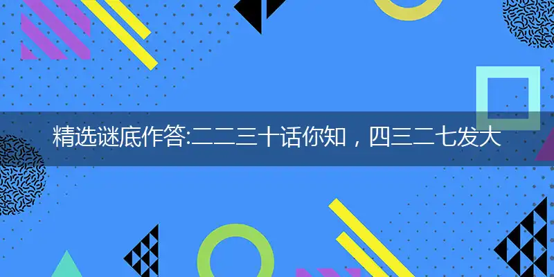 精选谜底作答:二二三十话你知，四三二七发大财打个最佳准确哪个生肖,优先词语解释释义
