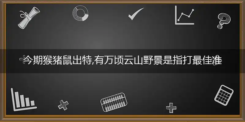 今期猴猪鼠出特,有万顷云山野景是指打最佳准确生肖词语,优先谜语解释剖析