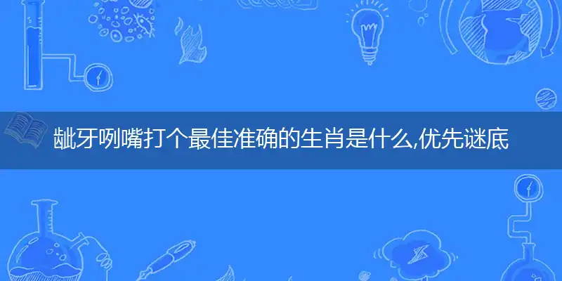 龇牙咧嘴打个最佳准确的生肖是什么,优先谜底解释释义
