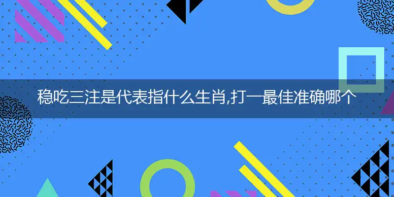 稳吃三注是代表指什么生肖,打一最佳准确哪个生肖,释义词语正确解读
