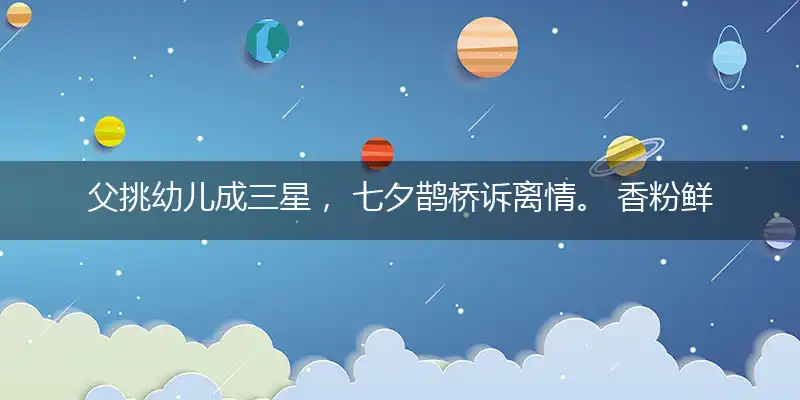 父挑幼儿成三星， 七夕鹊桥诉离情。 香粉鲜花扔屋顶， 如虚似幻降甘霖打一准确生肖,释义谜语剖析
