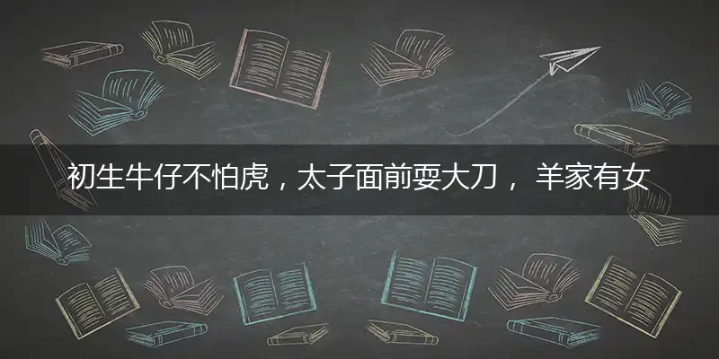 初生牛仔不怕虎,太子面前耍大刀, 羊家有女初长成,画楼西畔桂堂东