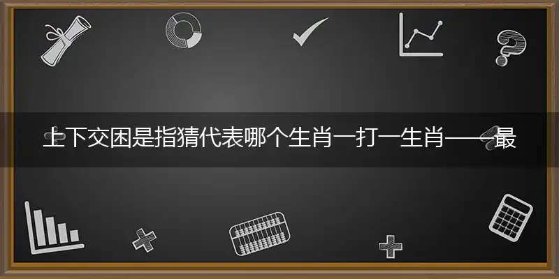 上下交困是指猜代表哪个生肖一打一生肖——最佳准确生肖词语解析