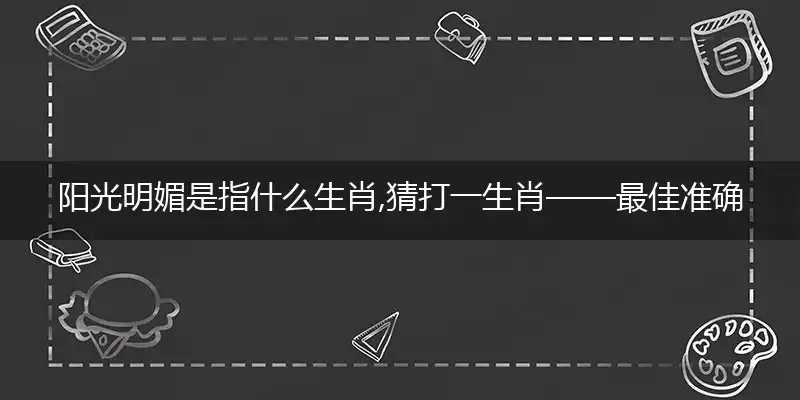 阳光明媚是指什么生肖,猜打一生肖——最佳准确数字词语解析