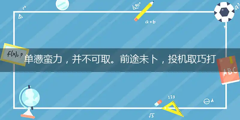 单懑蛮力，并不可取。前途未卜，投机取巧打个最佳精准生肖,解释词语落实释义