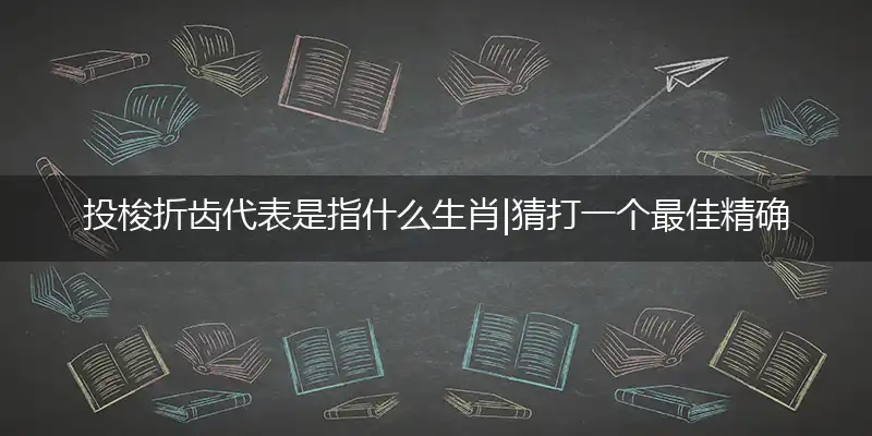 投梭折齿代表是指什么生肖|猜打一个最佳精确生肖|谜语作答解读赏析