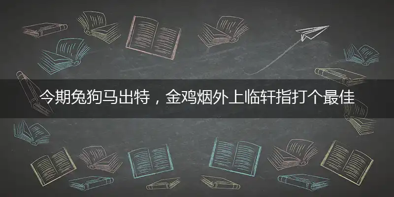 今期兔狗马出特，金鸡烟外上临轩指打个最佳准确生肖词,优先谜语解释剖析