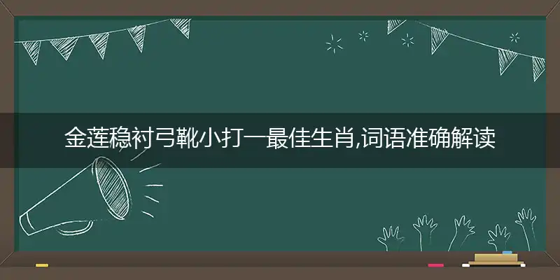 金莲稳衬弓靴小打一最佳生肖,词语准确解读