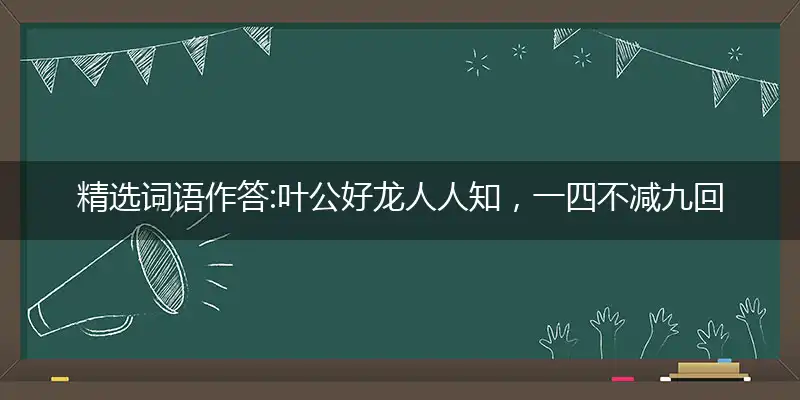 精选词语作答:叶公好龙人人知，一四不减九回头是打什么最佳精准生肖,解释落实成语释义