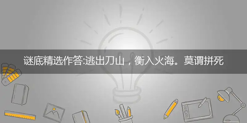 谜底精选作答:逃出刀山，衡入火海。莫谓拼死无大害。荼毒生灵，必然多灾。慌不择路正蠢材打个最佳准确哪个生肖,优先词语解释释义