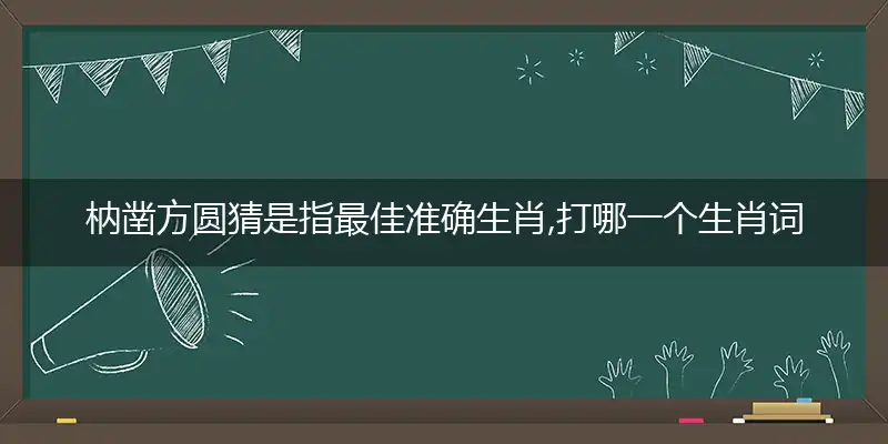 枘凿方圆猜是指最佳准确生肖,打哪一个生肖词语作答甄选解释赏析