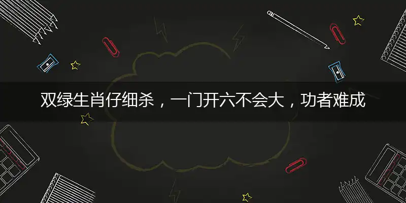 双绿生肖仔细杀,一门开六不会大,功者难成而易败,开单必要一三尾