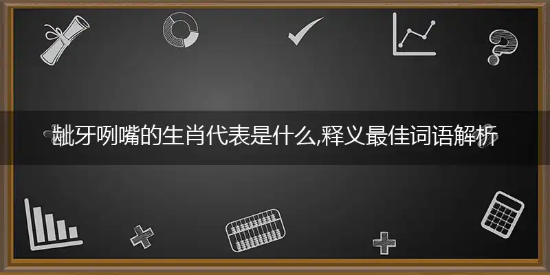 龇牙咧嘴的生肖代表是什么,释义最佳词语解析