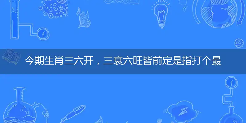 今期生肖三六开，三衰六旺皆前定是指打个最佳准确生肖,优先谜语剖析解读