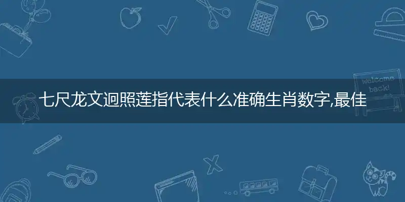 七尺龙文迥照莲指代表什么准确生肖数字,最佳答案词语解析