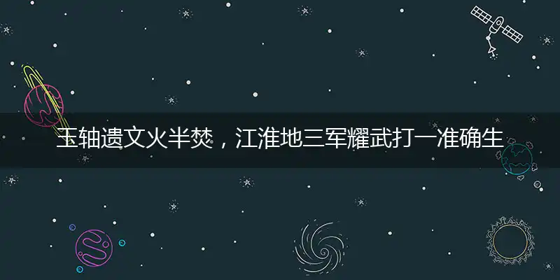 玉轴遗文火半焚，江淮地三军耀武打一准确生肖|最佳谜底解读