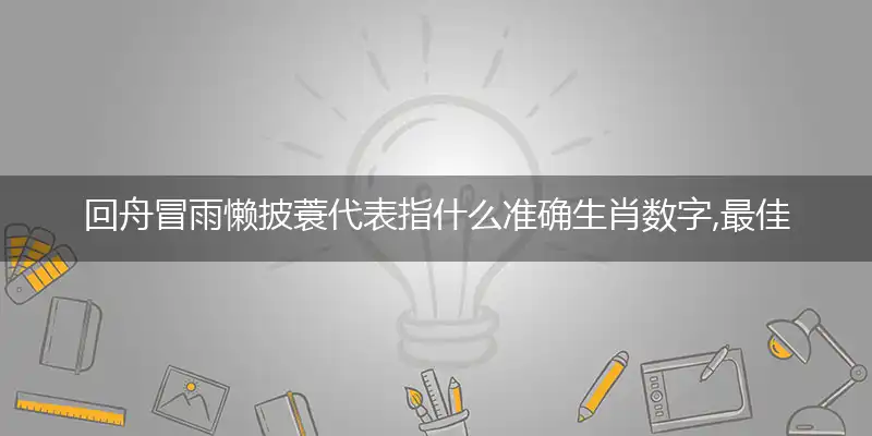 回舟冒雨懒披蓑代表指什么准确生肖数字,最佳答案词语解析