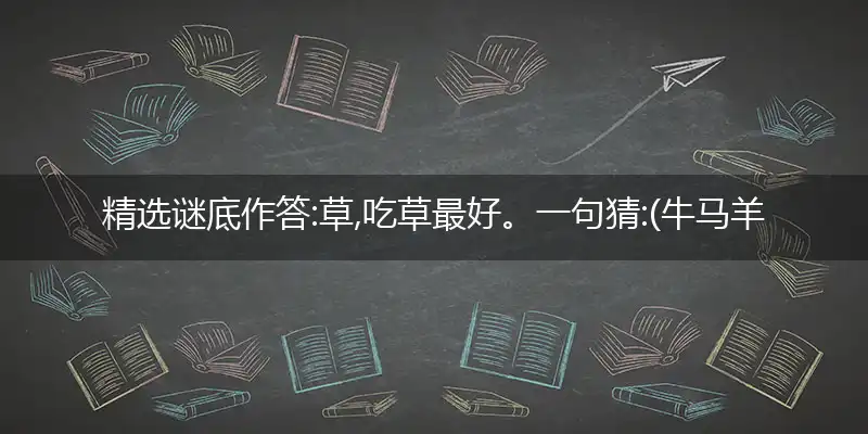 精选谜底作答:草,吃草最好。一句猜:(牛马羊狗)打个最佳精准生肖,解释成语落实释义