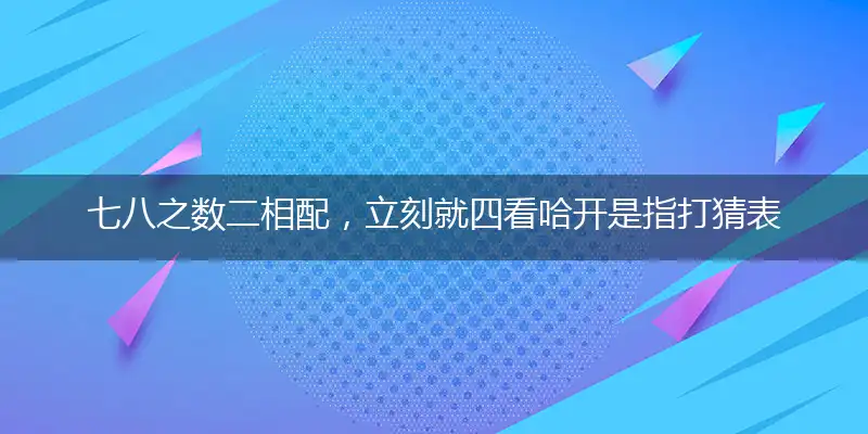 七八之数二相配，立刻就四看哈开是指打猜表达哪一个生肖,谜底精准解释释义