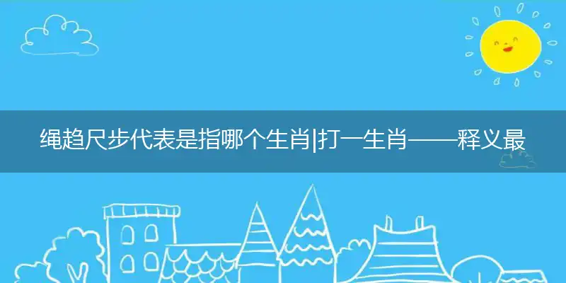 绳趋尺步代表是指哪个生肖|打一生肖——释义最佳准确生肖词语解析
