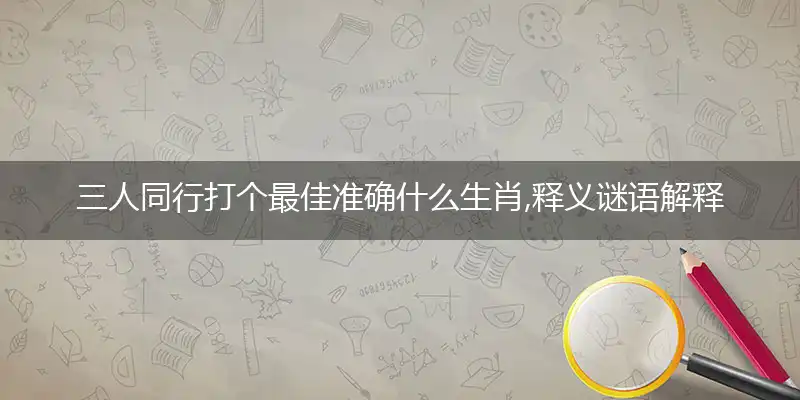 三人同行打个最佳准确什么生肖,释义谜语解释剖析