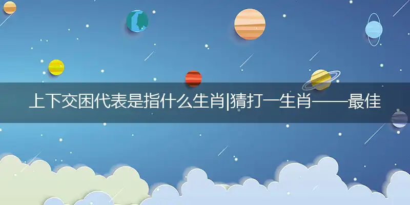 上下交困代表是指什么生肖|猜打一生肖——最佳准确生肖词语解析|