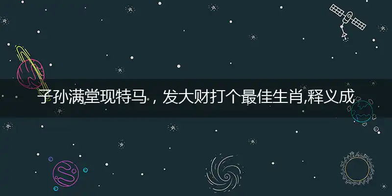 子孙满堂现特马，发大财打个最佳生肖,释义成语作答解释