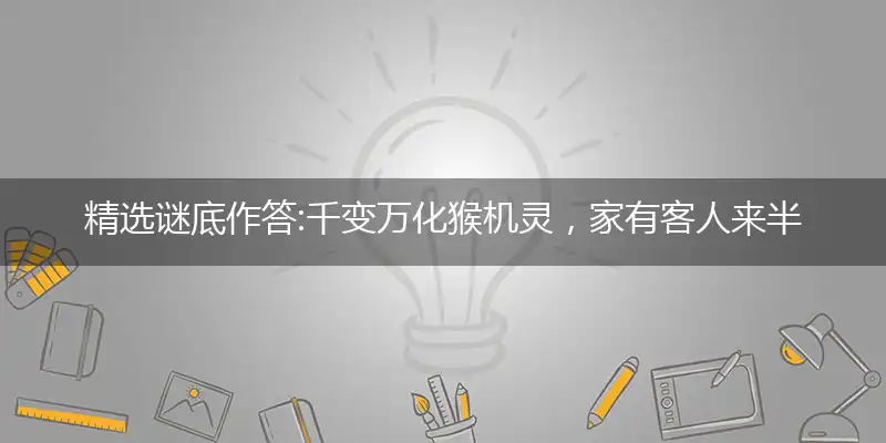 精选谜底作答:千变万化猴机灵，家有客人来半天打个最佳准确生肖,优先词语解释释义
