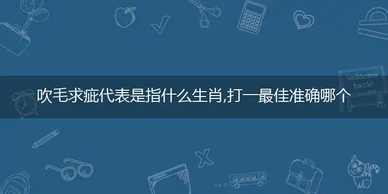 吹毛求疵代表是指什么生肖,打一最佳准确哪个生肖,谜语作答解读