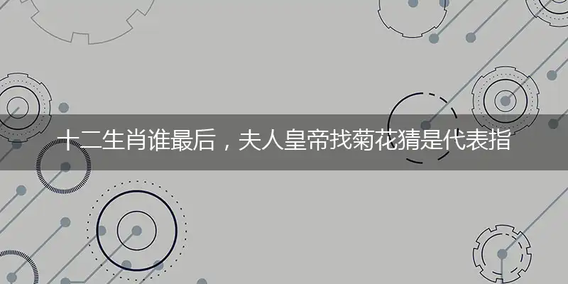 十二生肖谁最后,夫人皇帝找菊花