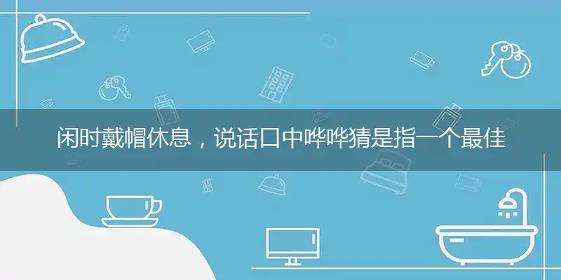 闲时戴帽休息,说话口中哗哗