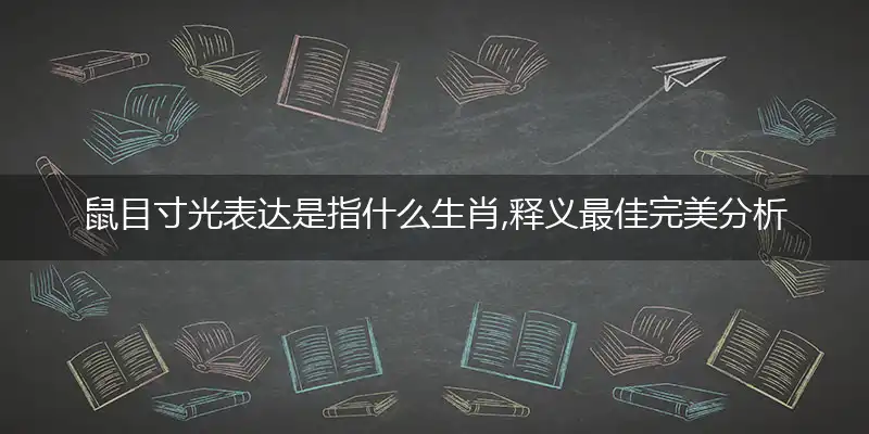 鼠目寸光表达是指什么生肖,释义最佳完美分析