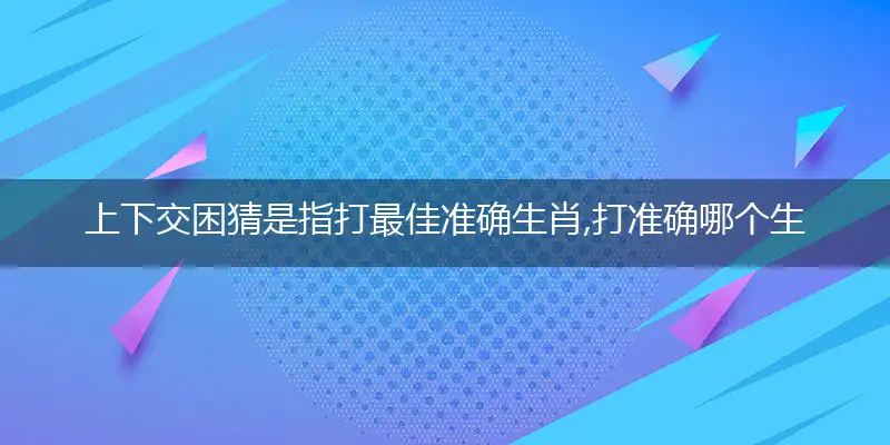 上下交困猜是指打最佳准确生肖,打准确哪个生肖词语解析