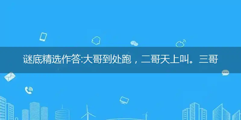 谜底精选作答:大哥到处跑，二哥天上叫。三哥最爱哭，四哥把灯照打精准落实成语释义解释