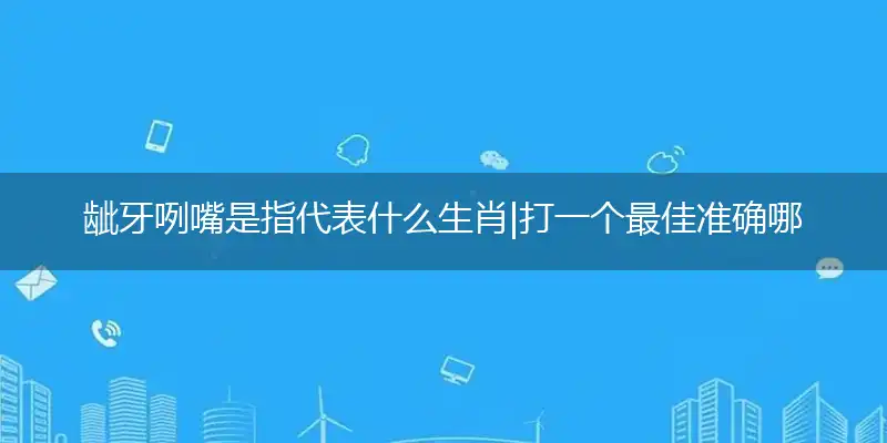 龇牙咧嘴是指代表什么生肖|打一个最佳准确哪个生肖|梳理谜语解释详析