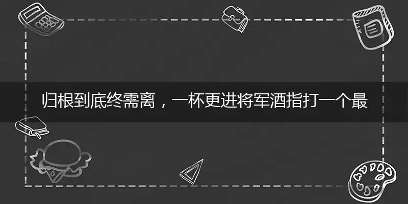 归根到底终需离，一杯更进将军酒指打一个最佳准确生肖,释义谜语解释剖析