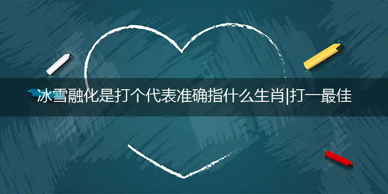 冰雪融化是打个代表准确指什么生肖|打一最佳精确哪个生肖|完美谜语解释剖析